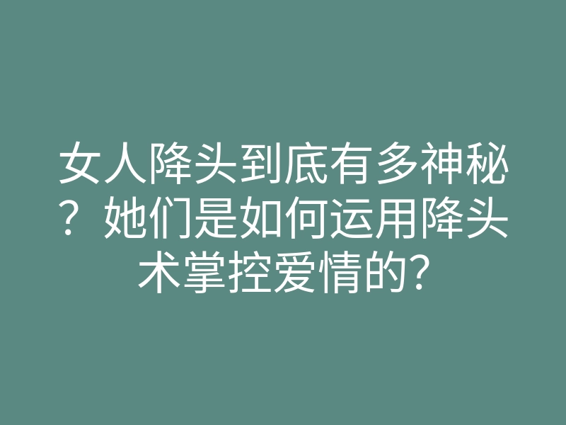 女人降头到底有多神秘?她们是如何运用降头术掌控爱情的?