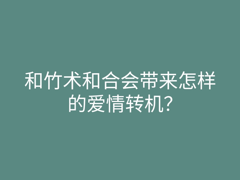 和竹术和合会带来怎样的爱情转机?