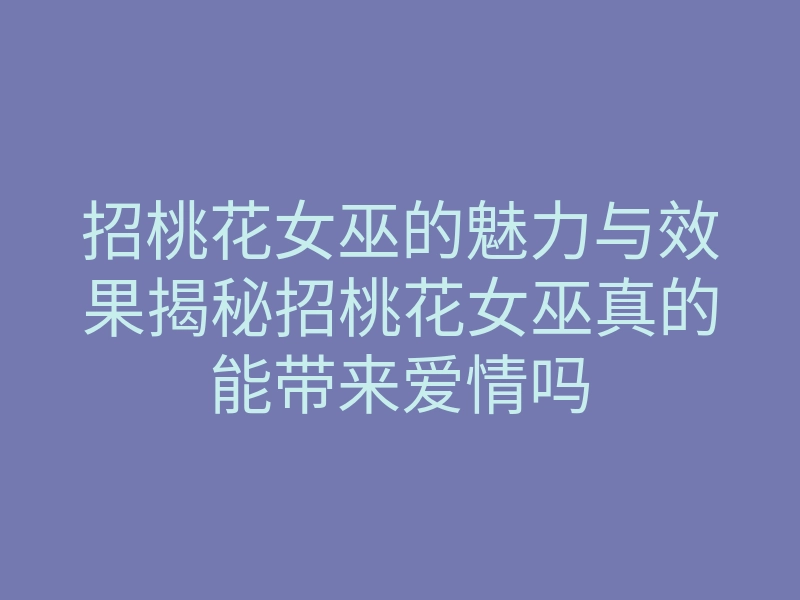 招桃花女巫的魅力与效果揭秘招桃花女巫真的能带来爱情吗