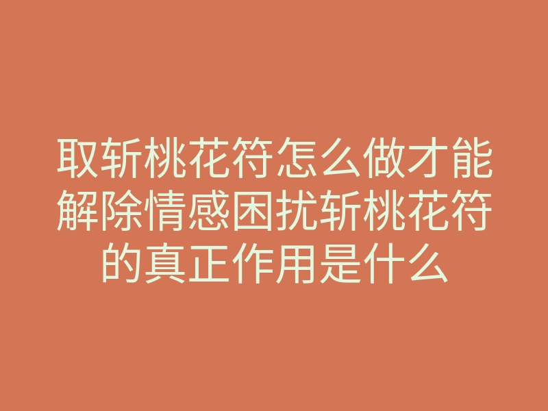 取斩桃花符怎么做才能解除情感困扰斩桃花符的真正作用是什么