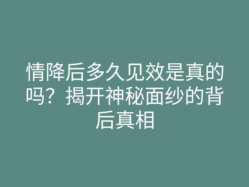 情降后多久见效是真的吗?揭开神秘面纱的背后真相