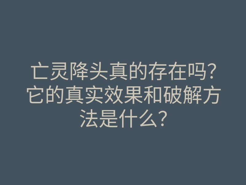 亡灵降头真的存在吗?它的真实效果和破解方法是什么?