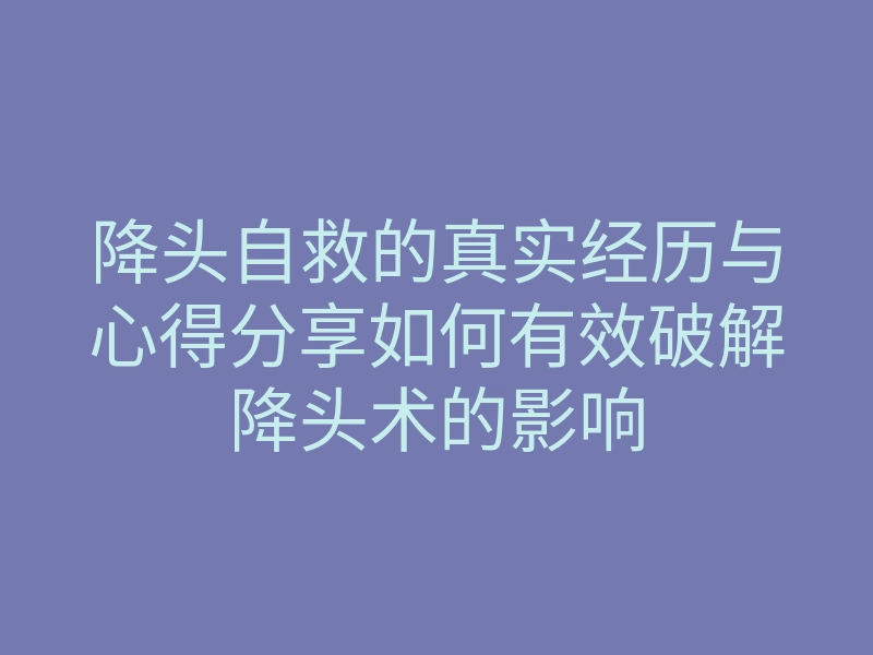 降头自救的真实经历与心得分享如何有效破解降头术的影响