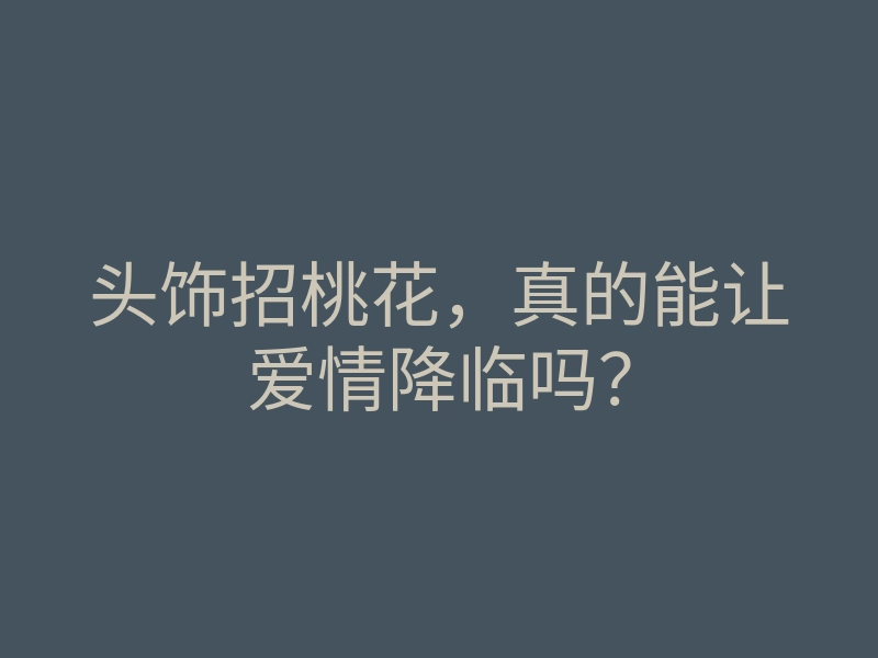 头饰招桃花,真的能让爱情降临吗?