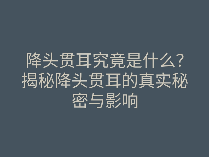 降头贯耳究竟是什么?揭秘降头贯耳的真实秘密与影响