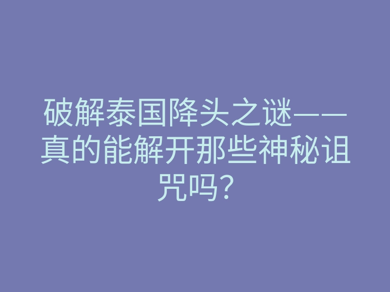 破解泰国降头之谜——真的能解开那些神秘诅咒吗?