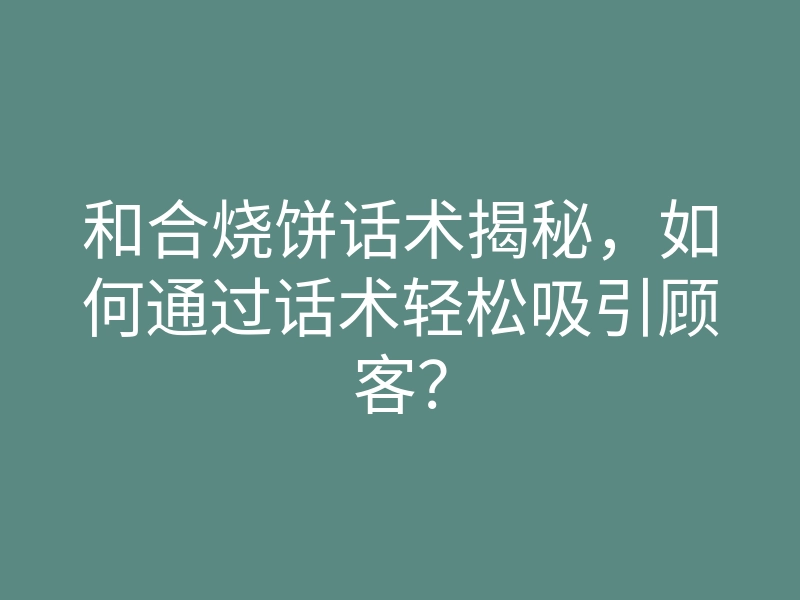 和合烧饼话术揭秘,如何通过话术轻松吸引顾客?