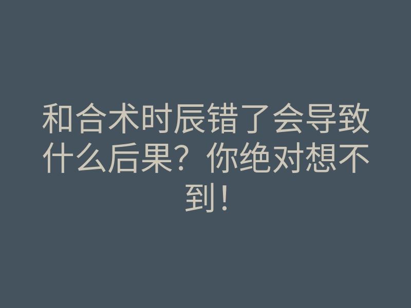 和合术时辰错了会导致什么后果?你绝对想不到!