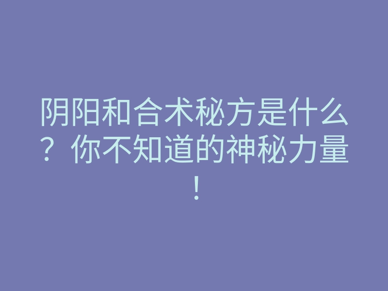 阴阳和合术秘方是什么?你不知道的神秘力量!