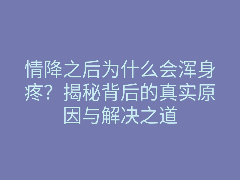 情降之后为什么会浑身疼?揭秘背后的真实原因与解决之道