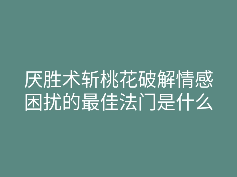 厌胜术斩桃花破解情感困扰的最佳法门是什么