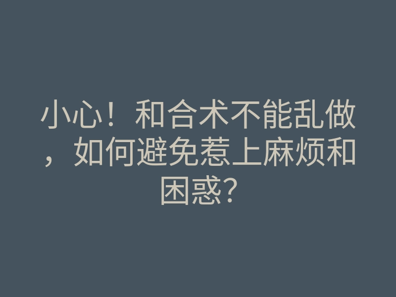 小心!和合术不能乱做,如何避免惹上麻烦和困惑?