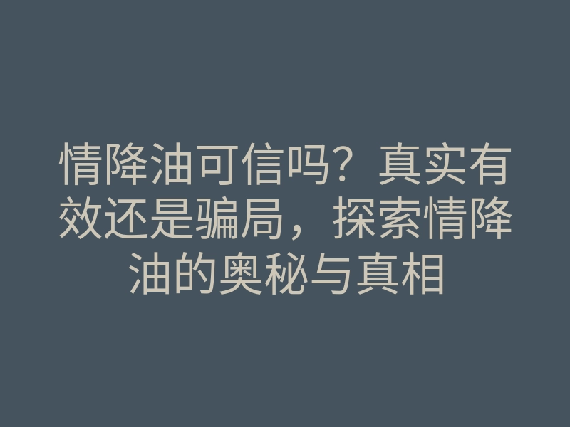 情降油可信吗?真实有效还是骗局,探索情降油的奥秘与真相