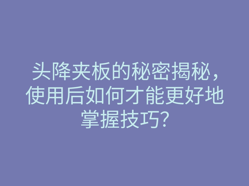 头降夹板的秘密揭秘,使用后如何才能更好地掌握技巧?
