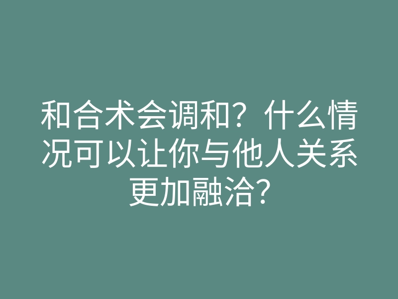 和合术会调和?什么情况可以让你与他人关系更加融洽?
