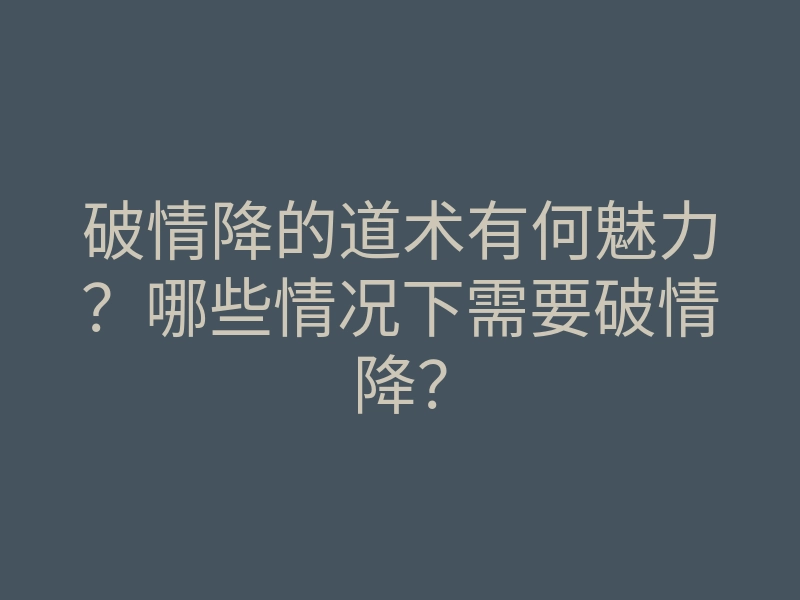 破情降的道术有何魅力?哪些情况下需要破情降?