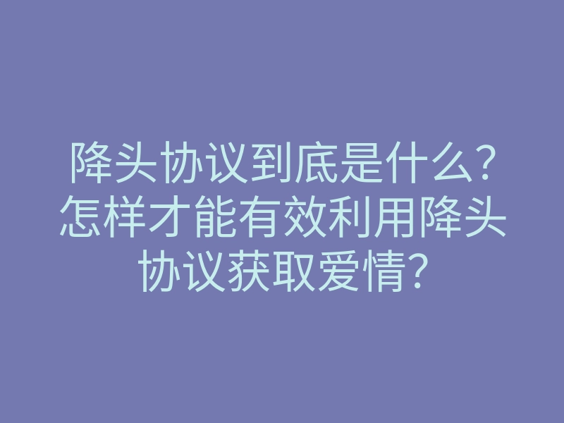 降头协议到底是什么?怎样才能有效利用降头协议获取爱情?