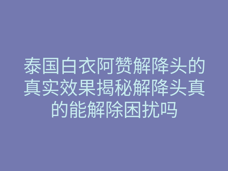 泰国白衣阿赞解降头的真实效果揭秘解降头真的能解除困扰吗