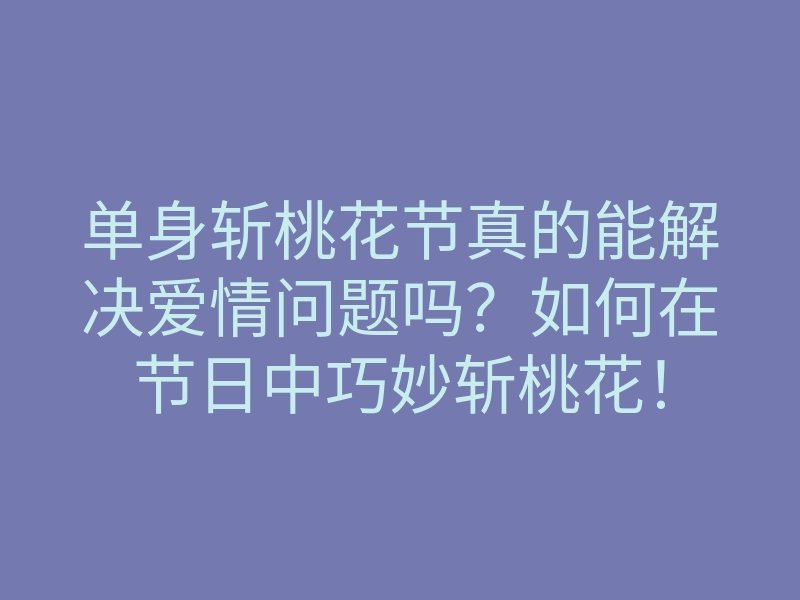 单身斩桃花节真的能解决爱情问题吗?如何在节日中巧妙斩桃花!