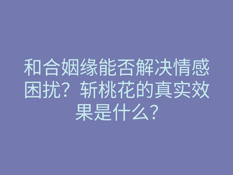 和合姻缘能否解决情感困扰?斩桃花的真实效果是什么?