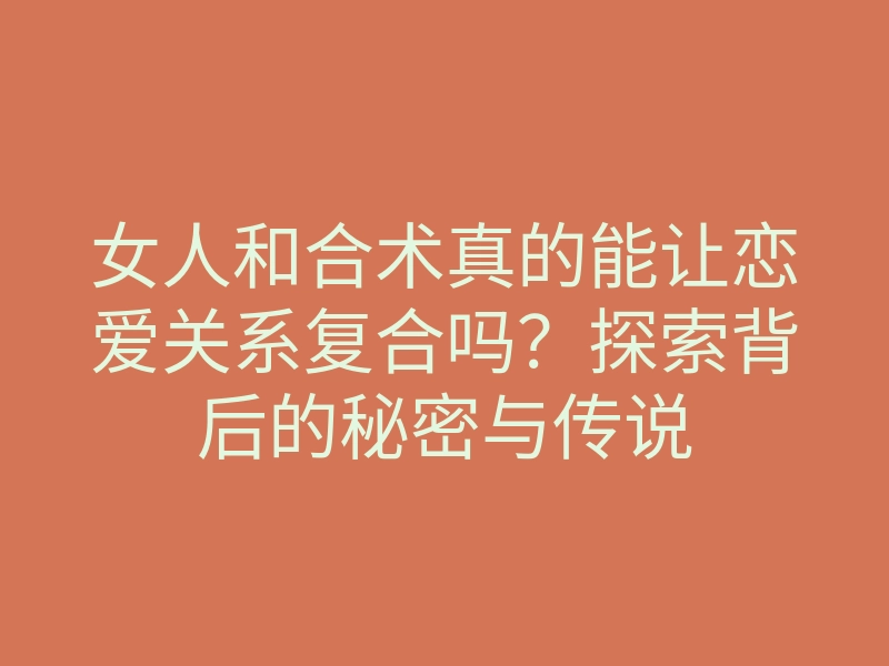 女人和合术真的能让恋爱关系复合吗?探索背后的秘密与传说