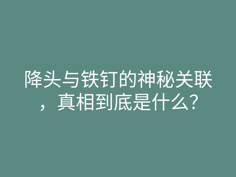 降头与铁钉的神秘关联,真相到底是什么?