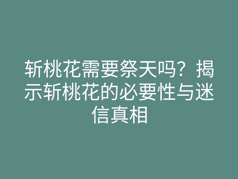 斩桃花需要祭天吗?揭示斩桃花的必要性与迷信真相
