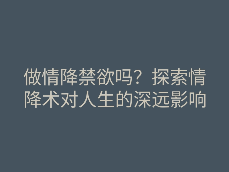 做情降禁欲吗?探索情降术对人生的深远影响