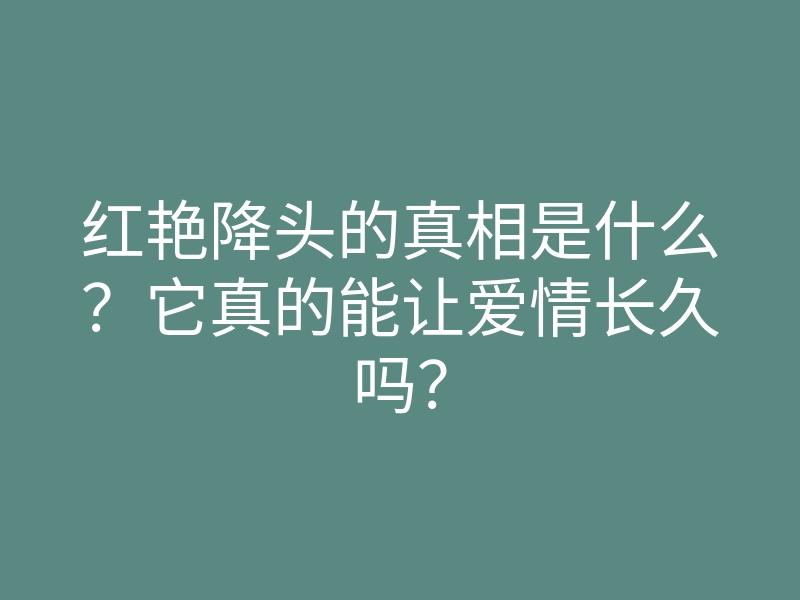 红艳降头的真相是什么?它真的能让爱情长久吗?