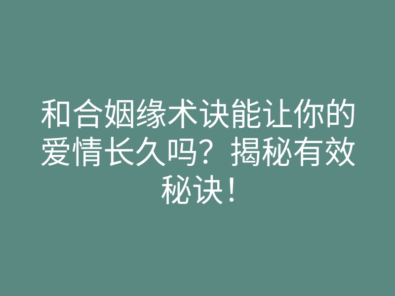 和合姻缘术诀能让你的爱情长久吗?揭秘有效秘诀!