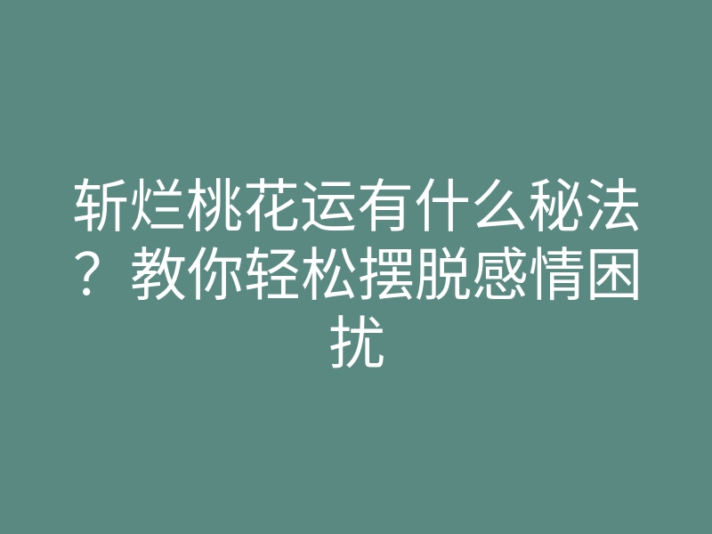 斩烂桃花运有什么秘法?教你轻松摆脱感情困扰