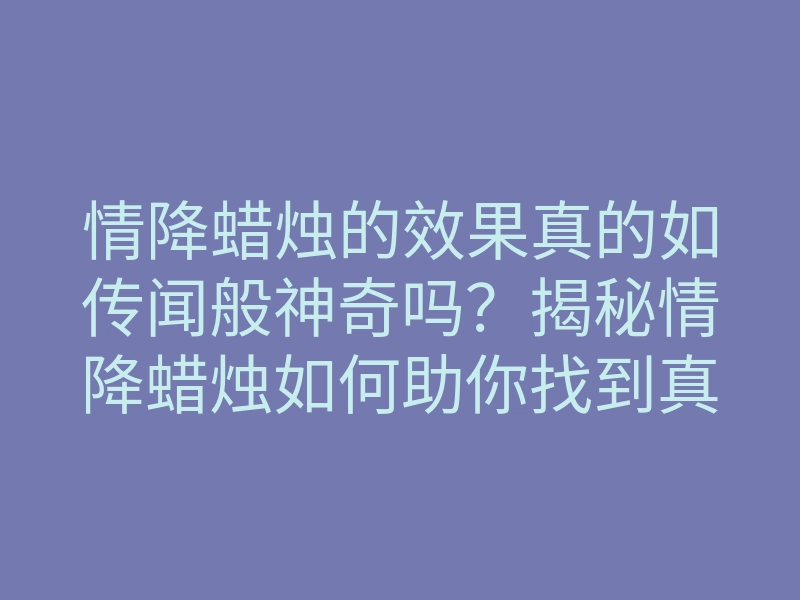 情降蜡烛的效果真的如传闻般神奇吗?揭秘情降蜡烛如何助你找到真爱!