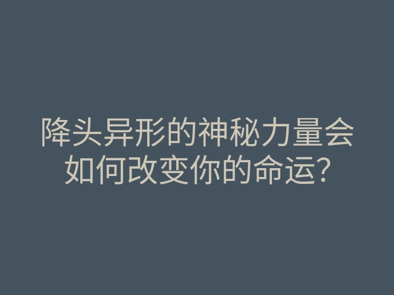 降头异形的神秘力量会如何改变你的命运?