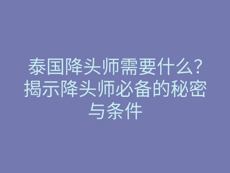 泰国降头师需要什么?揭示降头师必备的秘密与条件