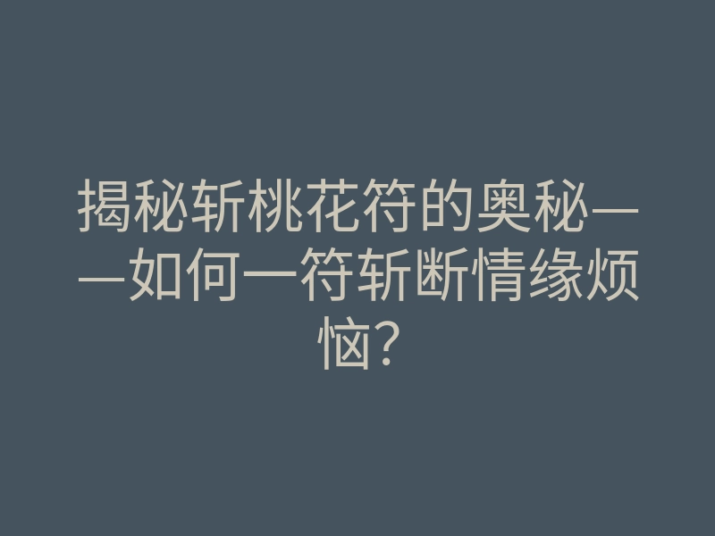 揭秘斩桃花符的奥秘——如何一符斩断情缘烦恼?