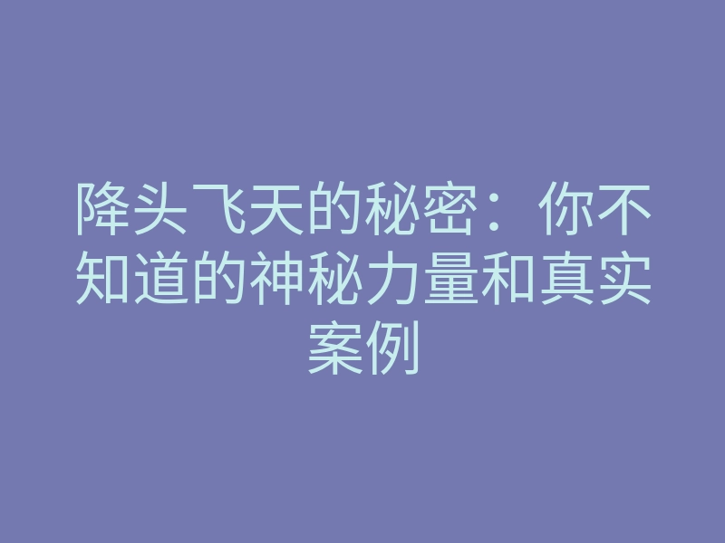 降头飞天的秘密:你不知道的神秘力量和真实案例