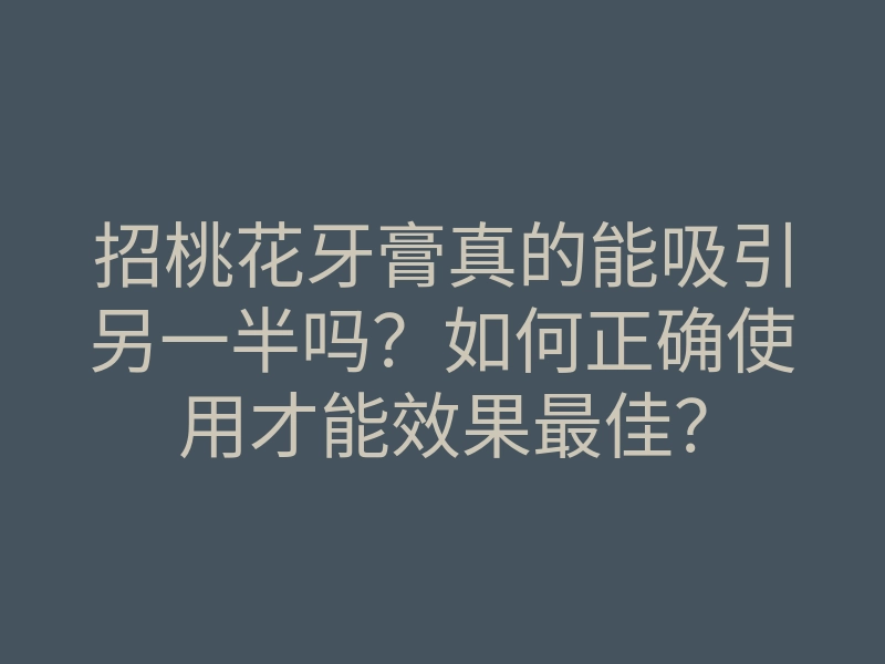 招桃花牙膏真的能吸引另一半吗?如何正确使用才能效果最佳?