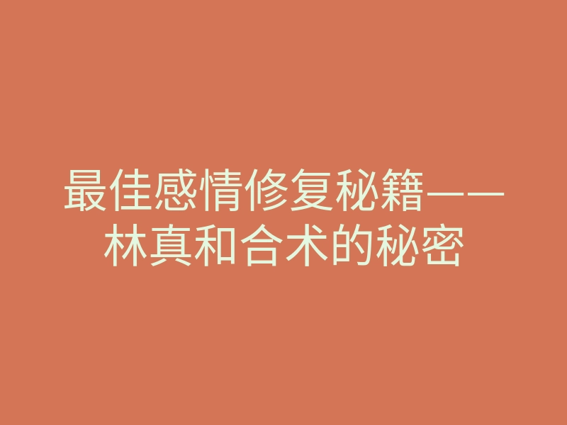最佳感情修复秘籍——林真和合术的秘密