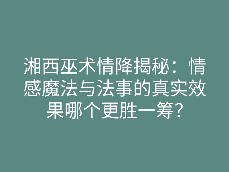 湘西巫术情降揭秘:情感魔法与法事的真实效果哪个更胜一筹?
