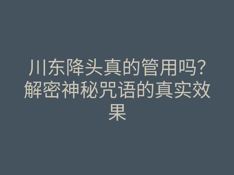 川东降头真的管用吗?解密神秘咒语的真实效果