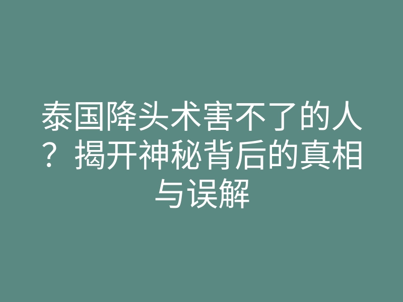 泰国降头术害不了的人?揭开神秘背后的真相与误解