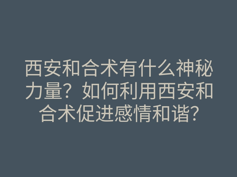 西安和合术有什么神秘力量?如何利用西安和合术促进感情和谐?