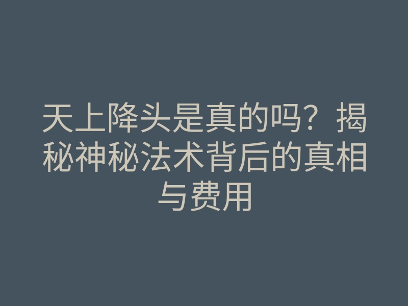 天上降头是真的吗?揭秘神秘法术背后的真相与费用