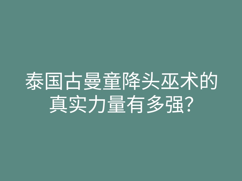 泰国古曼童降头巫术的真实力量有多强？
