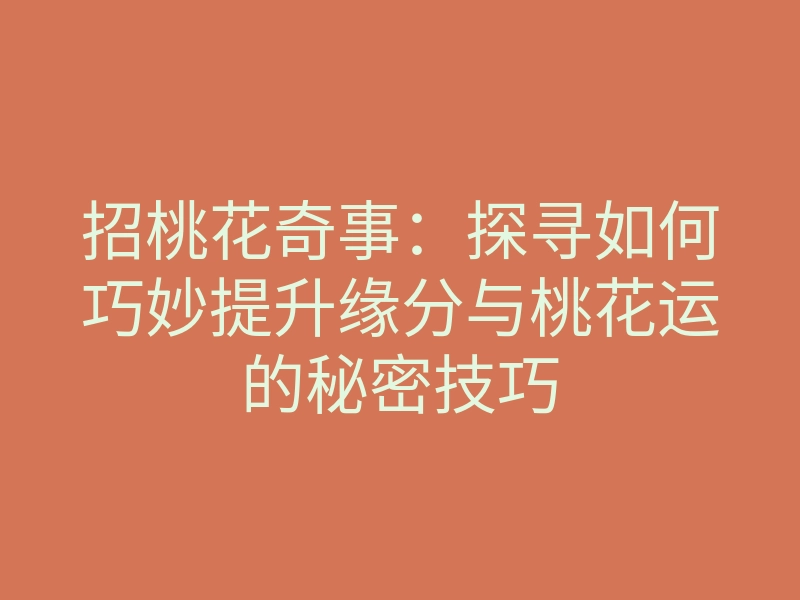 招桃花奇事:探寻如何巧妙提升缘分与桃花运的秘密技巧