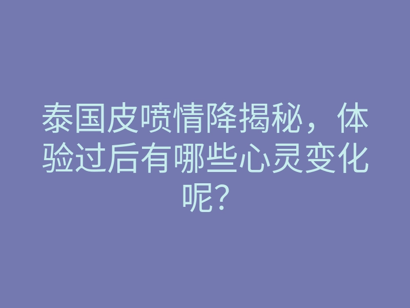 泰国皮喷情降揭秘,体验过后有哪些心灵变化呢?