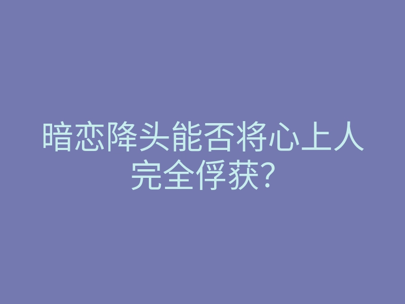 暗恋降头能否将心上人完全俘获?
