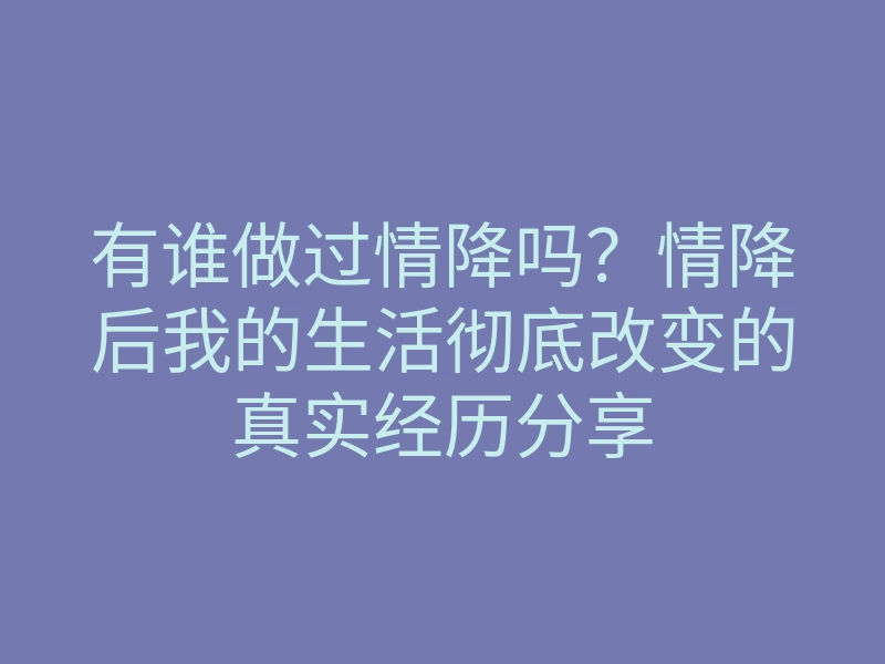有谁做过情降吗?情降后我的生活彻底改变的真实经历分享