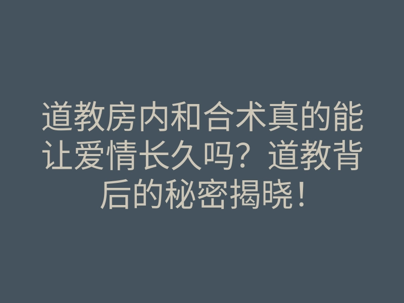 道教房内和合术真的能让爱情长久吗?道教背后的秘密揭晓!