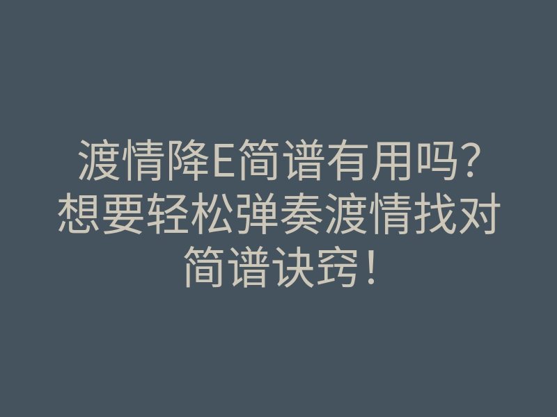 渡情降E简谱有用吗?想要轻松弹奏渡情找对简谱诀窍!